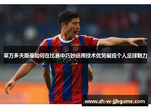 莱万多夫斯基如何在比赛中巧妙运用技术优势展现个人足球魅力