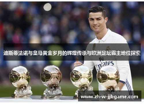 迪斯蒂法诺与皇马黄金岁月的辉煌传承与欧洲足坛霸主地位探索