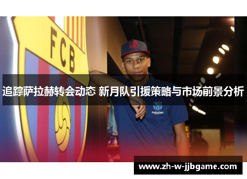 追踪萨拉赫转会动态 新月队引援策略与市场前景分析