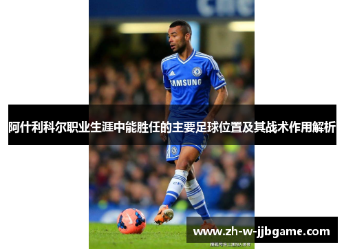 阿什利科尔职业生涯中能胜任的主要足球位置及其战术作用解析