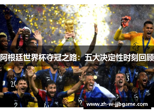 阿根廷世界杯夺冠之路：五大决定性时刻回顾