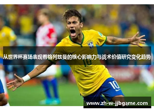 从世界杯赛场表现看格列兹曼的核心影响力与战术价值研究变化趋势