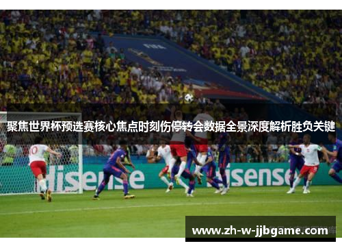聚焦世界杯预选赛核心焦点时刻伤停转会数据全景深度解析胜负关键 聚焦世界杯预选赛核心焦点时刻伤停转会数据全景深度解析胜负关键
