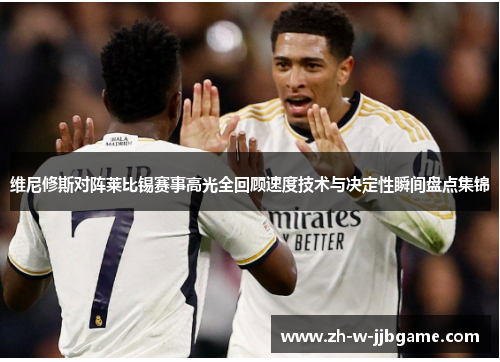 维尼修斯对阵莱比锡赛事高光全回顾速度技术与决定性瞬间盘点集锦 维尼修斯对阵莱比锡赛事高光全回顾速度技术与决定性瞬间盘点集锦