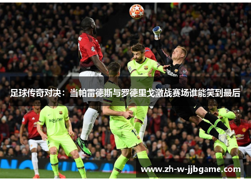 足球传奇对决:当帕雷德斯与罗德里戈激战赛场谁能笑到最后 足球传奇对决:当帕雷德斯与罗德里戈激战赛场谁能笑到最后