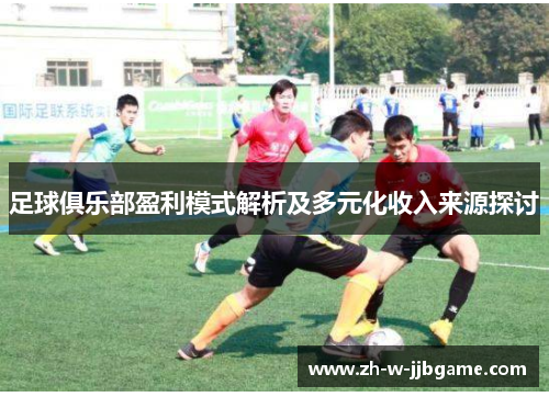 足球俱乐部盈利模式解析及多元化收入来源探讨 足球俱乐部盈利模式解析及多元化收入来源探讨
