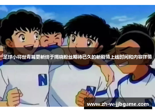 足球小将世青篇更新终于揭晓粉丝期待已久的新剧情上线时间和内容详情 足球小将世青篇更新终于揭晓粉丝期待已久的新剧情上线时间和内容详情