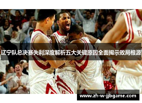辽宁队总决赛失利深度解析五大关键原因全面揭示败局根源 辽宁队总决赛失利深度解析五大关键原因全面揭示败局根源