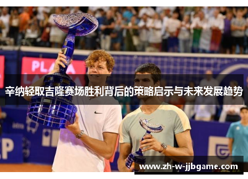 辛纳轻取吉隆赛场胜利背后的策略启示与未来发展趋势 辛纳轻取吉隆赛场胜利背后的策略启示与未来发展趋势