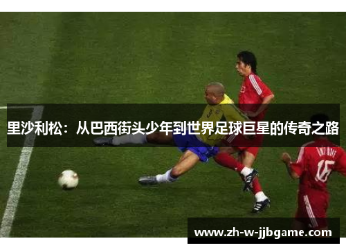 里沙利松：从巴西街头少年到世界足球巨星的传奇之路