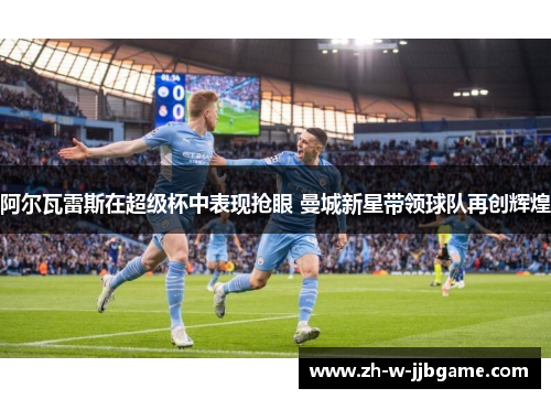 阿尔瓦雷斯在超级杯中表现抢眼 曼城新星带领球队再创辉煌 阿尔瓦雷斯在超级杯中表现抢眼 曼城新星带领球队再创辉煌