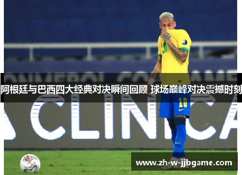 阿根廷与巴西四大经典对决瞬间回顾 球场巅峰对决震撼时刻
