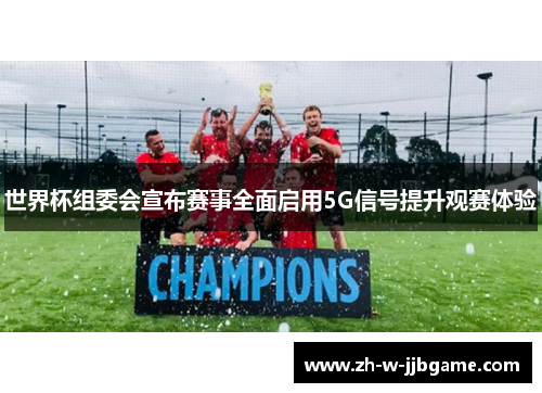 世界杯组委会宣布赛事全面启用5G信号提升观赛体验 世界杯组委会宣布赛事全面启用5G信号提升观赛体验