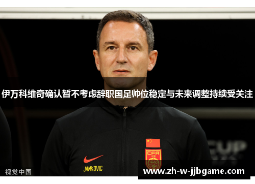 伊万科维奇确认暂不考虑辞职国足帅位稳定与未来调整持续受关注 伊万科维奇确认暂不考虑辞职国足帅位稳定与未来调整持续受关注