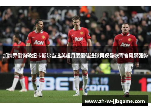 加纳乔倒钩破纽卡斯尔当选英超月度最佳进球再现曼联青春风暴强势 加纳乔倒钩破纽卡斯尔当选英超月度最佳进球再现曼联青春风暴强势