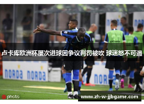 卢卡库欧洲杯屡次进球因争议判罚被吹 球迷怒不可遏 卢卡库欧洲杯屡次进球因争议判罚被吹 球迷怒不可遏