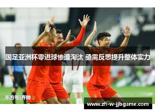 国足亚洲杯零进球惨遭淘汰 亟需反思提升整体实力 国足亚洲杯零进球惨遭淘汰 亟需反思提升整体实力