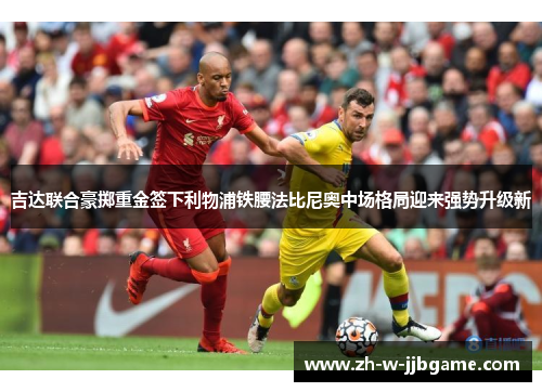 吉达联合豪掷重金签下利物浦铁腰法比尼奥中场格局迎来强势升级新 吉达联合豪掷重金签下利物浦铁腰法比尼奥中场格局迎来强势升级新