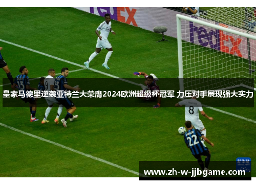 皇家马德里逆袭亚特兰大荣膺2024欧洲超级杯冠军 力压对手展现强大实力 皇家马德里逆袭亚特兰大荣膺2024欧洲超级杯冠军 力压对手展现强大实力