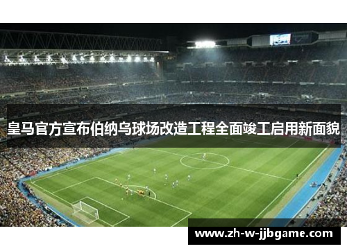 皇马官方宣布伯纳乌球场改造工程全面竣工启用新面貌
