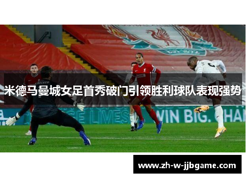 米德马曼城女足首秀破门引领胜利球队表现强势 米德马曼城女足首秀破门引领胜利球队表现强势