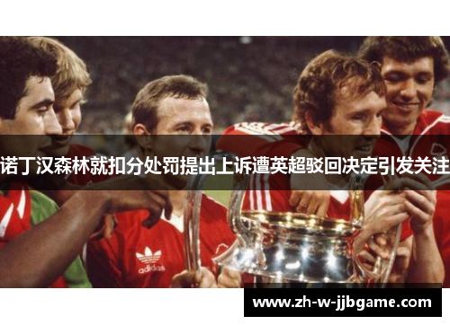 诺丁汉森林就扣分处罚提出上诉遭英超驳回决定引发关注