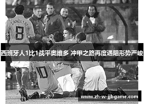 西班牙人1比1战平奥维多 冲甲之路再度遇阻形势严峻 西班牙人1比1战平奥维多 冲甲之路再度遇阻形势严峻