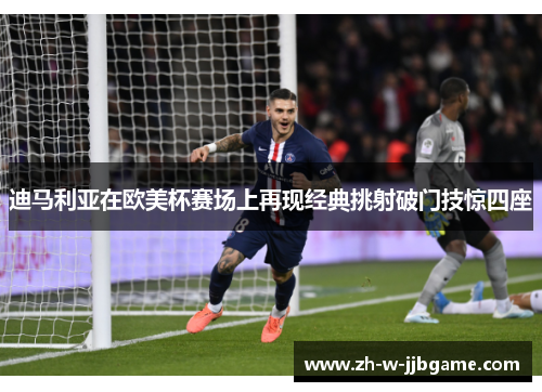 迪马利亚在欧美杯赛场上再现经典挑射破门技惊四座 迪马利亚在欧美杯赛场上再现经典挑射破门技惊四座