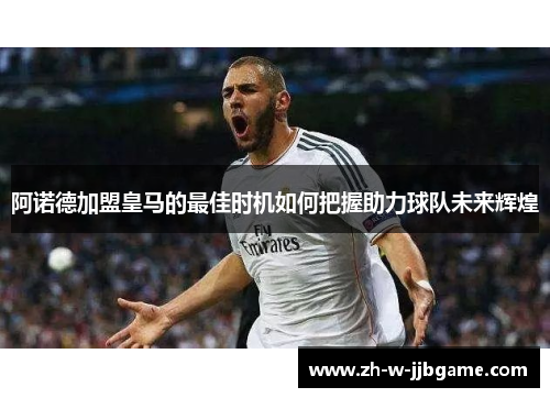 阿诺德加盟皇马的最佳时机如何把握助力球队未来辉煌