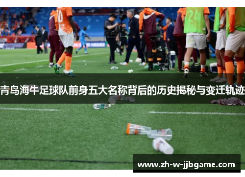青岛海牛足球队前身五大名称背后的历史揭秘与变迁轨迹