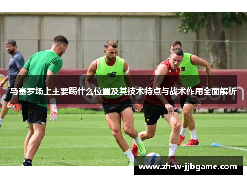马塞罗场上主要踢什么位置及其技术特点与战术作用全面解析