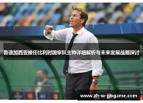 鲁迪加西亚接任比利时国家队主帅详细解析与未来发展战略探讨