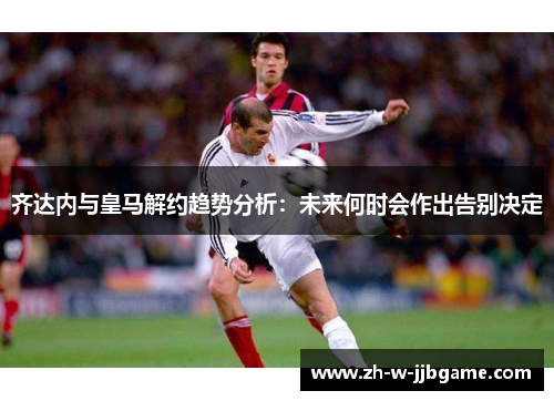 齐达内与皇马解约趋势分析：未来何时会作出告别决定