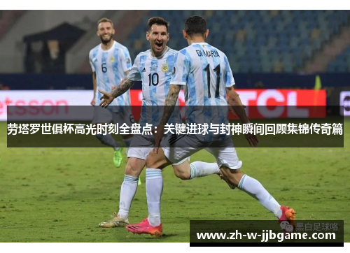 劳塔罗世俱杯高光时刻全盘点：关键进球与封神瞬间回顾集锦传奇篇