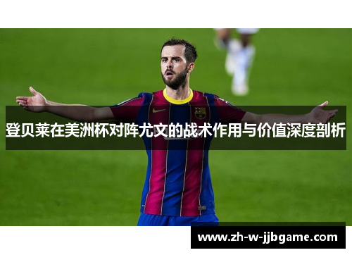 登贝莱在美洲杯对阵尤文的战术作用与价值深度剖析 登贝莱在美洲杯对阵尤文的战术作用与价值深度剖析