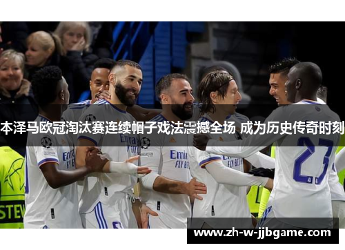 本泽马欧冠淘汰赛连续帽子戏法震撼全场 成为历史传奇时刻 本泽马欧冠淘汰赛连续帽子戏法震撼全场 成为历史传奇时刻