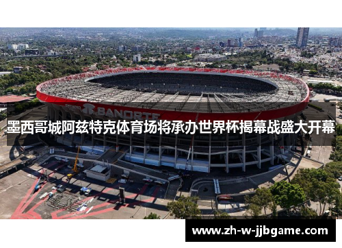 墨西哥城阿兹特克体育场将承办世界杯揭幕战盛大开幕 墨西哥城阿兹特克体育场将承办世界杯揭幕战盛大开幕