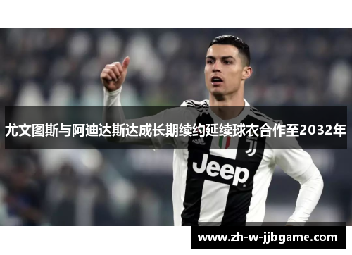 尤文图斯与阿迪达斯达成长期续约延续球衣合作至2032年 尤文图斯与阿迪达斯达成长期续约延续球衣合作至2032年