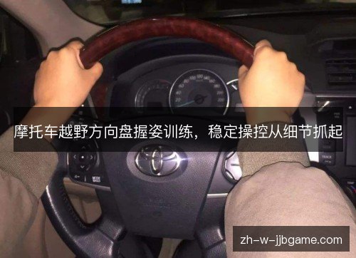 摩托车越野方向盘握姿训练,稳定操控从细节抓起 摩托车越野方向盘握姿训练,稳定操控从细节抓起