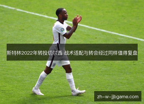 斯特林2022年转投切尔西 战术适配与转会经过同样值得复盘 斯特林2022年转投切尔西 战术适配与转会经过同样值得复盘